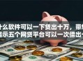 什么软件可以一下贷出十万,带您揭示五个网贷平台可以一次借出十万 什么软件可以一下贷出十万,带您揭示五个网贷平台可以一次借出十万