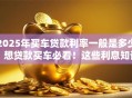2025年买车贷款利率一般是多少？想贷款买车必看！这些利息知识帮你省钱