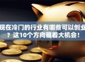 现在冷门的行业有哪些可以创业？这10个方向藏着大机会！