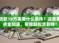 贷款10万需要什么条件？这些要点全知道，帮你轻松贷到钱！