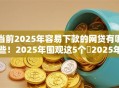 当前2025年容易下款的网贷有哪些！2025年围观这5个​2025年好借的平台有很多