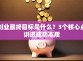 创业最终目标是什么？3个核心点讲透成功本质
