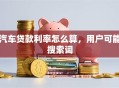 汽车贷款利率怎么算，用户可能搜索词