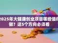 2025年大健康创业项目哪些值得做？这5个方向必须看