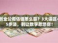 创业公司估值怎么算？3大误区+5步法，别让数字忽悠你！