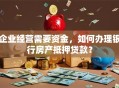企业经营需要资金，如何办理银行房产抵押贷款？