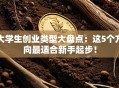 大学生创业类型大盘点：这5个方向最适合新手起步！
