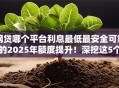 网贷哪个平台利息最低最安全可靠的2025年额度提升！深挖这5个贷款口子利息低软件安全可靠