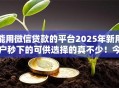 能用微信贷款的平台2025年新用户秒下的可供选择的真不少!今天精心推选这五个网贷口子! 能用微信贷款的平台2025年新用户秒下的可供选择的真不少!今天精心推选这五个网贷口子!