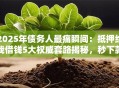 2025年债务人最痛瞬间：抵押给我借钱5大权威套路揭秘，秒下款稳了！