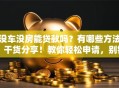 没车没房能贷款吗？有哪些方法？干货分享！教你轻松申请，别错过