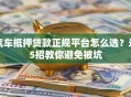 汽车抵押贷款正规平台怎么选？这5招教你避免被坑