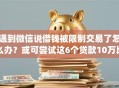 遇到微信说借钱被限制交易了怎么办？或可尝试这6个贷款10万比较容易的app