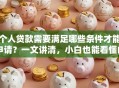 个人贷款需要满足哪些条件才能申请？一文讲清，小白也能看懂的贷款攻略
