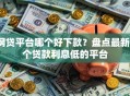 网贷平台哪个好下款？盘点最新7个贷款利息低的平台