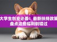 大学生创业必看！最新扶持政策盘点这些福利别错过