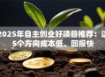 2025年自主创业好项目推荐：这5个方向成本低、回报快