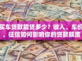 买车贷款能贷多少？收入、车价、征信如何影响你的贷款额度