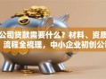 公司贷款需要什么？材料、资质、流程全梳理，中小企业初创公司都适用
