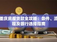 重庆房屋贷款全攻略：条件、流程及银行选择指南