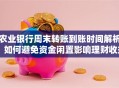 农业银行周末转账到账时间解析：如何避免资金闲置影响理财收益？