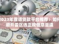 2023年靠谱贷款平台推荐：如何避开雷区选正规低息渠道