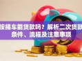 按揭车能贷款吗？解析二次贷款条件、流程及注意事项