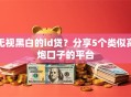 无视黑白的id贷？分享5个类似高炮口子的平台