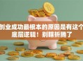 创业成功最根本的原因是有这个底层逻辑！别瞎折腾了