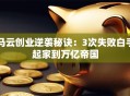 马云创业逆袭秘诀：3次失败白手起家到万亿帝国