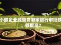 小微企业经营贷哪家银行审批快、额度高？