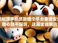 想知道手机贷款哪个平台靠谱安全？放心贷不踩坑，这篇全说明白了！