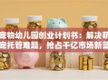宠物幼儿园创业计划书：解决萌宠托管难题，抢占千亿市场新蓝海！
