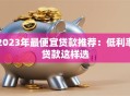 2023年最便宜贷款推荐：低利率贷款这样选