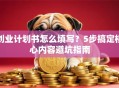 创业计划书怎么填写？5步搞定核心内容避坑指南