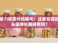 格力股票代码曝光！这家空调巨头值得长期持有吗？
