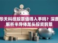 华天科技股票值得入手吗？深度解析半导体龙头投资前景