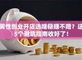 男性创业开店选啥稳赚不赔？这5个避坑指南收好了！