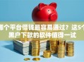 哪个平台借钱最容易通过？这5个黑户下款的软件值得一试