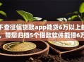 不查征信贷款app能贷6万以上的，带您归档5个借款软件能借6万以上不查征信
