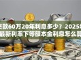贷款60万20年利息多少？2025年最新利率下等额本金利息怎么算