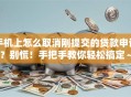 手机上怎么取消刚提交的贷款申请？别慌！手把手教你轻松搞定～