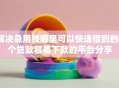 解决急用钱哪里可以快速借到的6个贷款容易下款的平台分享