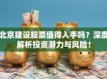 北京建设股票值得入手吗？深度解析投资潜力与风险！