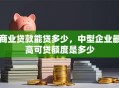 商业贷款能贷多少，中型企业最高可贷额度是多少