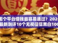 哪个平台借钱最容易通过？2026最新测评10个无视征信黑白100%秒下网贷平台