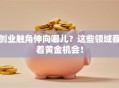 创业触角伸向哪儿？这些领域藏着黄金机会！