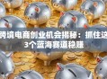跨境电商创业机会揭秘：抓住这3个蓝海赛道稳赚