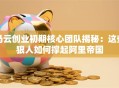 马云创业初期核心团队揭秘：这些狠人如何撑起阿里帝国