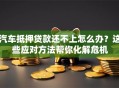 汽车抵押贷款还不上怎么办？这些应对方法帮你化解危机
